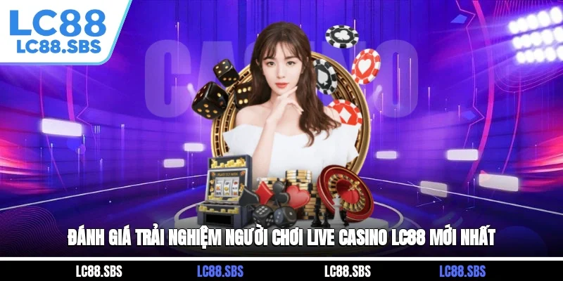 Đánh Giá Trải Nghiệm Người Chơi Live Casino LC88 Mới Nhất